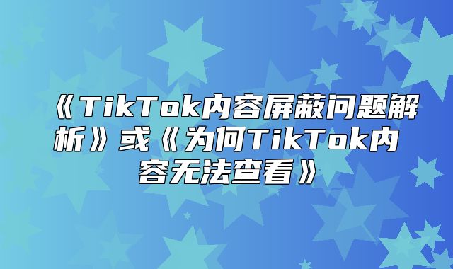 TikTok内容屏蔽问题解析或为何TikTok内容无法查看