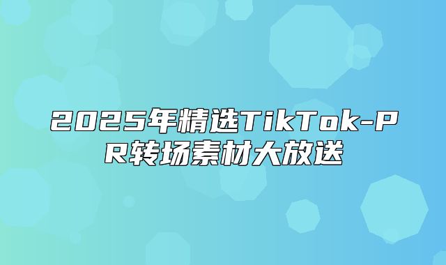 2025年精选TikTok-PR转场素材大放送
