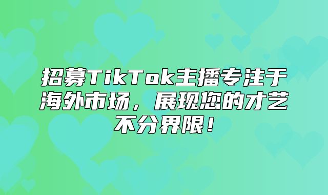 招募TikTok主播专注于海外市场，展现您的才艺不分界限！