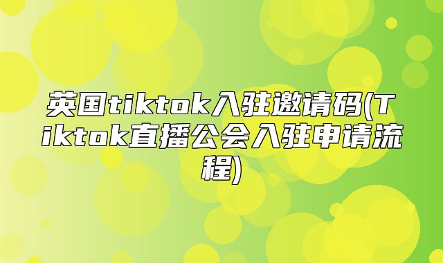 英国tiktok入驻邀请码(Tiktok直播公会入驻申请流程)