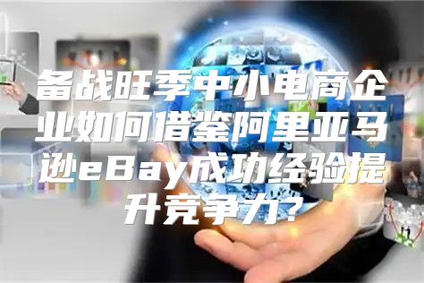 备战旺季中小电商企业如何借鉴阿里亚马逊eBay成功经验提升竞争力？