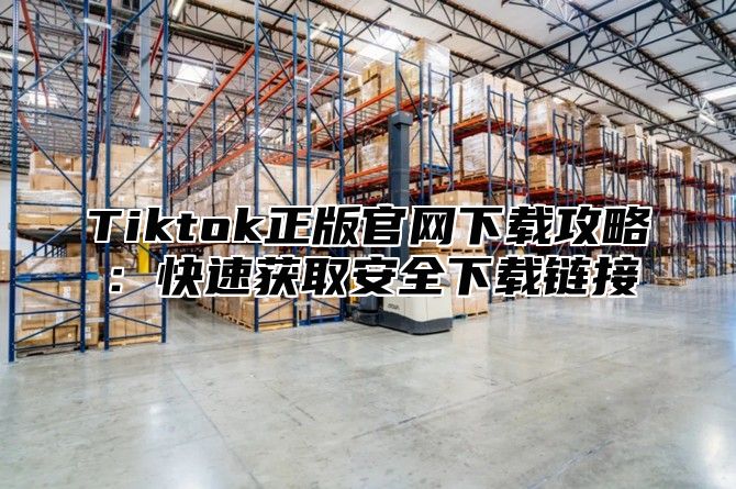 Tiktok正版官网下载攻略：快速获取安全下载链接