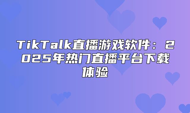 TikTalk直播游戏软件：2025年热门直播平台下载体验
