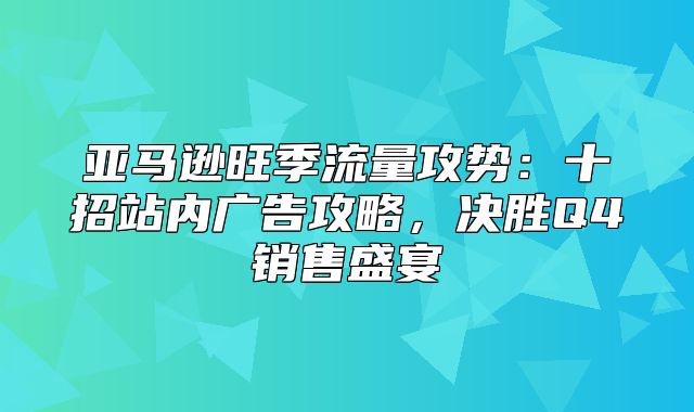 亚马逊旺季流量攻势：十招站内广告攻略，决胜Q4销售盛宴