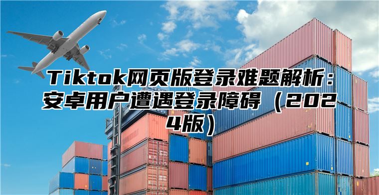 Tiktok网页版登录难题解析：安卓用户遭遇登录障碍2025版