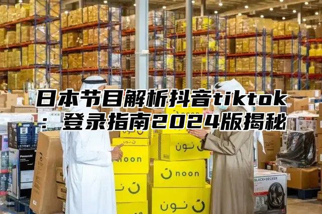 日本节目解析抖音tiktok：登录指南2025版揭秘