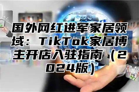 国外网红进军家居领域：TikTok家居博主开店入驻指南2025版