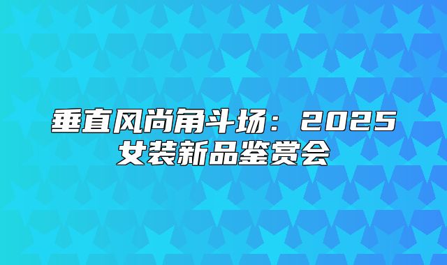 垂直风尚角斗场：2025女装新品鉴赏会