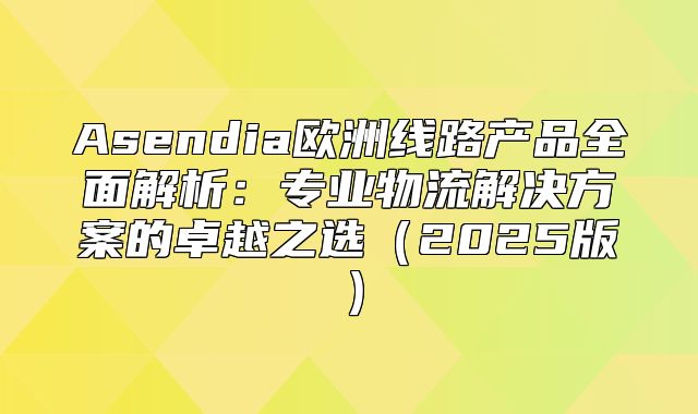 Asendia欧洲线路产品全面解析：专业物流解决方案的卓越之选2025版
