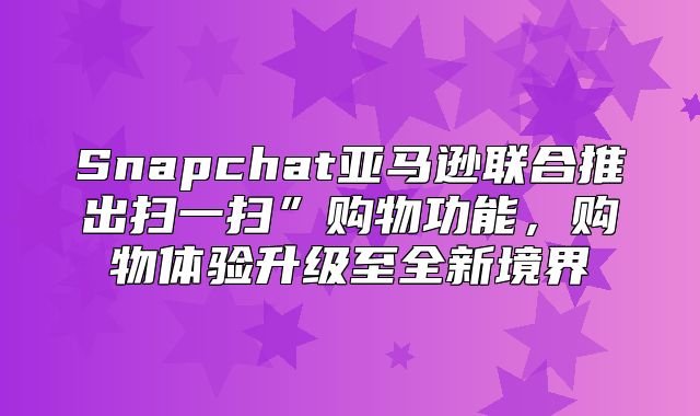 Snapchat亚马逊联合推出扫一扫”购物功能，购物体验升级至全新境界