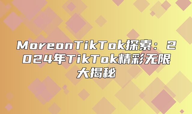 MoreonTikTok探索：2025年TikTok精彩无限大揭秘