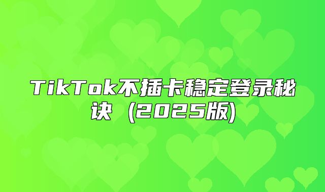TikTok不插卡稳定登录秘诀 (2025版)