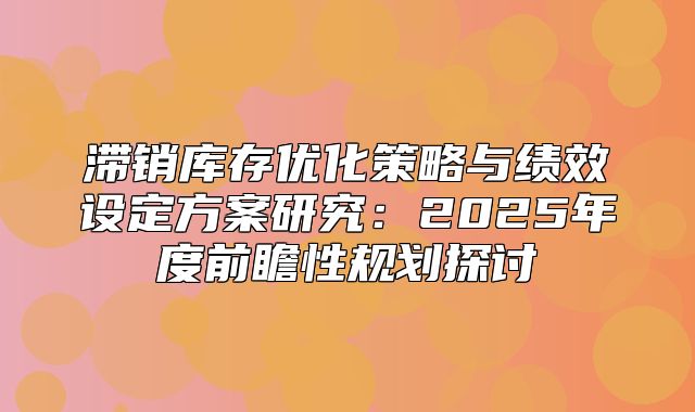 滞销库存优化策略与绩效设定方案研究：2025年度前瞻性规划探讨