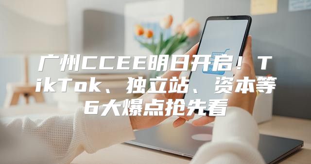 广州CCEE明日开启！TikTok、独立站、资本等6大爆点抢先看