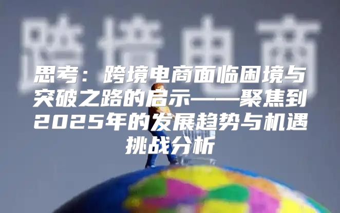 思考：跨境电商面临困境与突破之路的启示——聚焦到2025年的发展趋势与机遇挑战分析