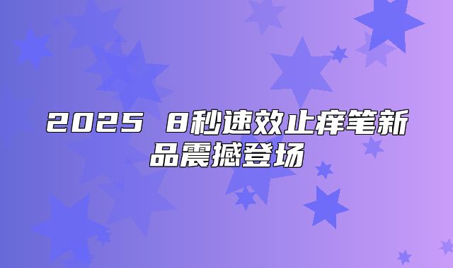 2025 8秒速效止痒笔新品震撼登场