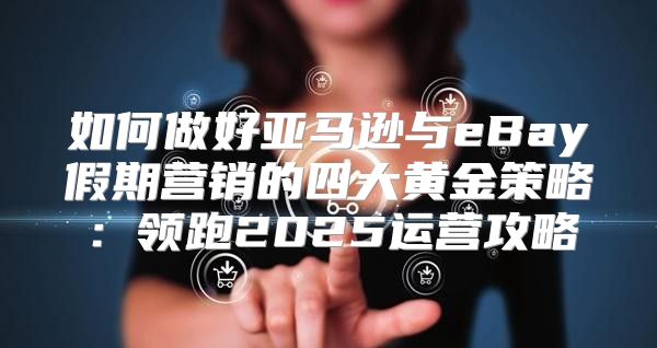 如何做好亚马逊与eBay假期营销的四大黄金策略：领跑2025运营攻略