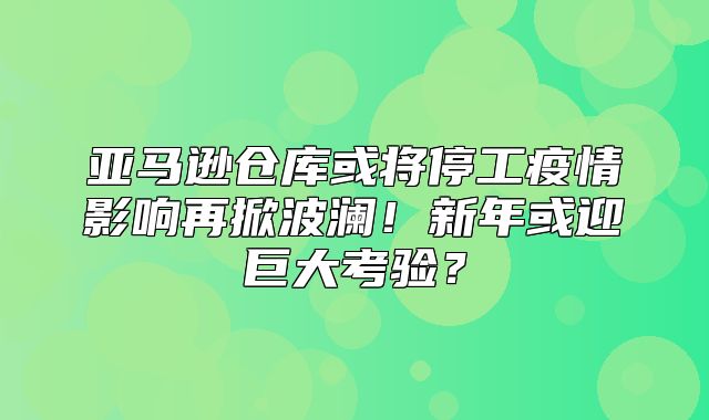 亚马逊仓库或将停工疫情影响再掀波澜！新年或迎巨大考验？