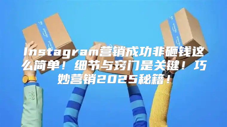 Instagram营销成功非砸钱这么简单！细节与窍门是关键！巧妙营销2025秘籍！