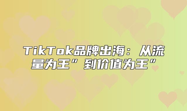 TikTok品牌出海：从流量为王”到价值为王”