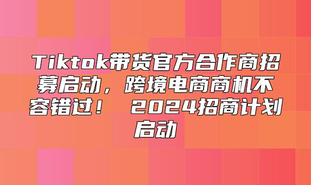 Tiktok带货官方合作商招募启动，跨境电商商机不容错过！ 2025招商计划启动
