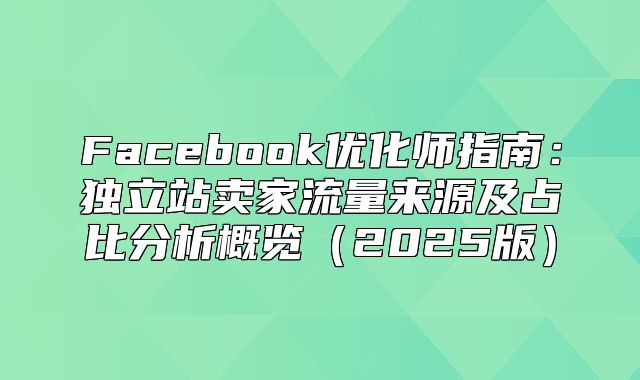Facebook优化师指南：独立站卖家流量来源及占比分析概览2025版