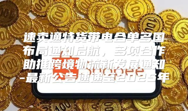 速卖通特货带电合单多国布局通知启航，多项合作助推跨境物流新发展通知-最新公告速递至2025年