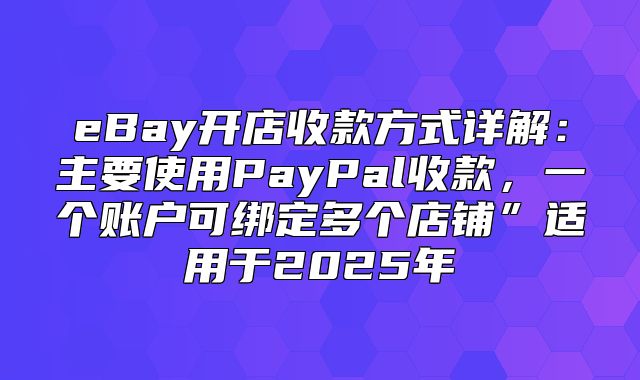 eBay开店收款方式详解：主要使用PayPal收款，一个账户可绑定多个店铺”适用于2025年