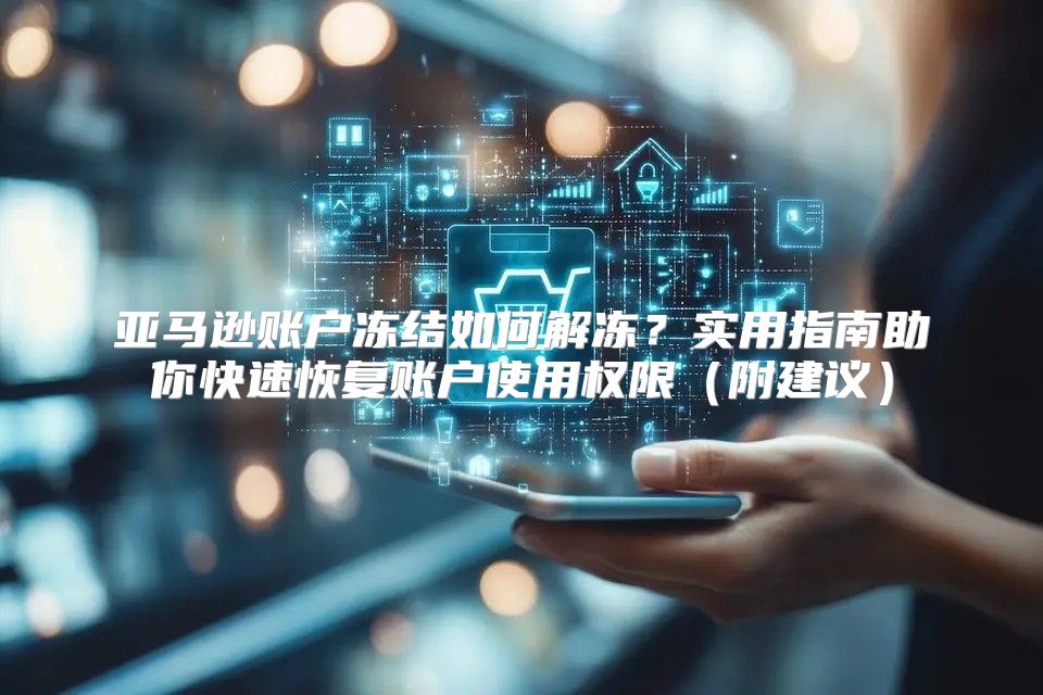 亚马逊账户冻结如何解冻？实用指南助你快速恢复账户使用权限附建议
