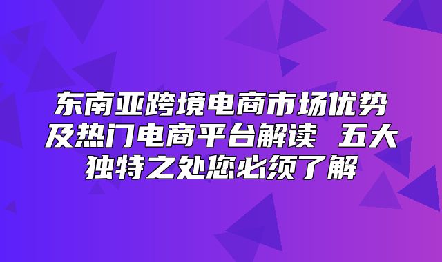 东南亚跨境电商市场优势及热门电商平台解读 五大独特之处您必须了解