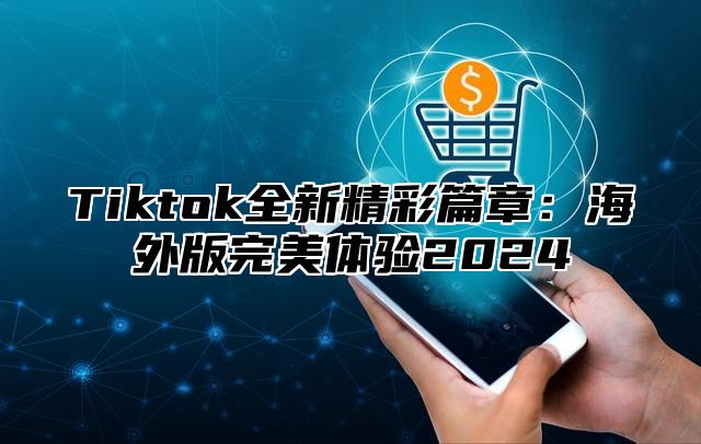 Tiktok全新精彩篇章：海外版完美体验2025