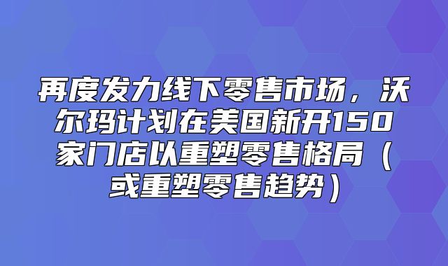 再度发力线下零售市场，沃尔玛计划在美国新开150家门店以重塑零售格局或重塑零售趋势