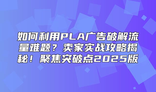 如何利用PLA广告破解流量难题？卖家实战攻略揭秘！聚焦突破点2025版