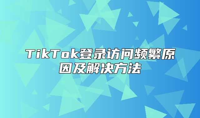 TikTok登录访问频繁原因及解决方法