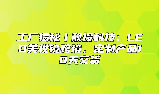 工厂揭秘丨靓投科技：LED美妆镜跨境，定制产品10天交货