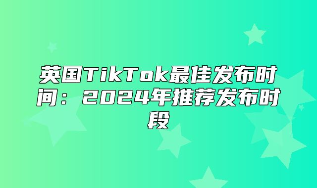 英国TikTok最佳发布时间：2025年推荐发布时段