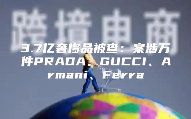 3.7亿奢侈品被查：案涉万件PRADA、GUCCI、Armani、Ferra