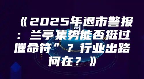 2025年退市警报：兰亭集势能否挺过催命符”？行业出路何在？