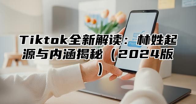 Tiktok全新解读：林姓起源与内涵揭秘2025版