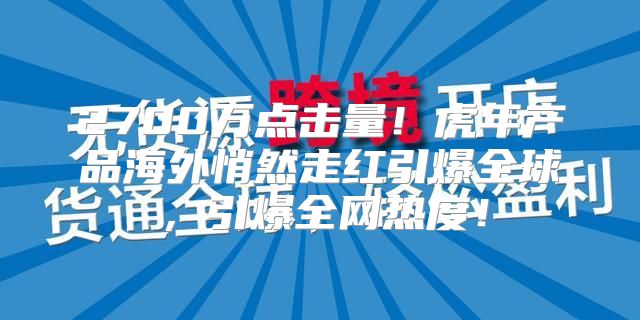 2700万点击量！虎年产品海外悄然走红引爆全球，引爆全网热度！