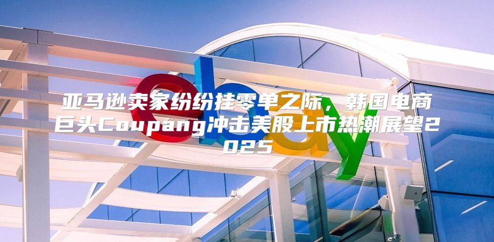 亚马逊卖家纷纷挂零单之际，韩国电商巨头Coupang冲击美股上市热潮展望2025