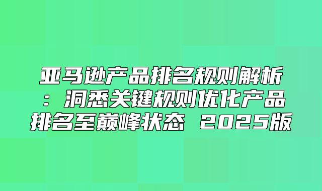 亚马逊产品排名规则解析：洞悉关键规则优化产品排名至巅峰状态 2025版