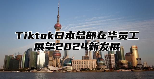 Tiktok日本总部在华员工展望2025新发展