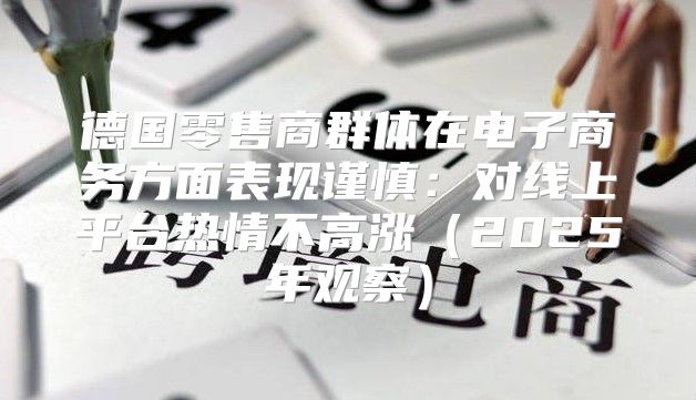 德国零售商群体在电子商务方面表现谨慎：对线上平台热情不高涨2025年观察