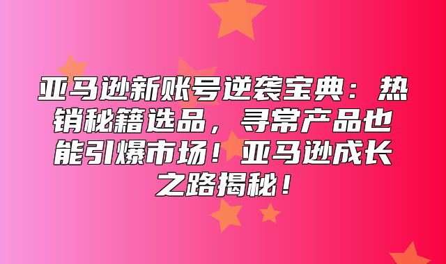 亚马逊新账号逆袭宝典：热销秘籍选品，寻常产品也能引爆市场！亚马逊成长之路揭秘！