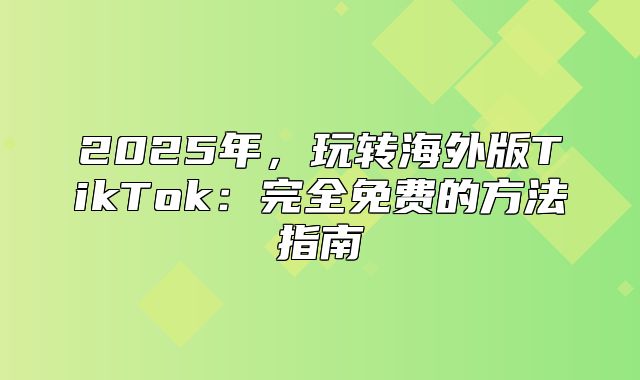 2025年，玩转海外版TikTok：完全免费的方法指南