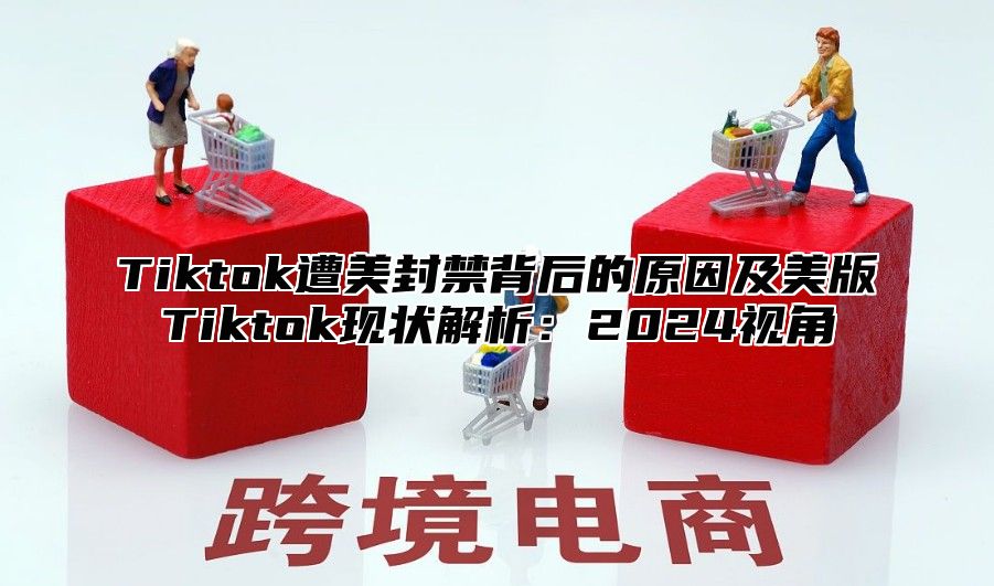 Tiktok遭美封禁背后的原因及美版Tiktok现状解析：2025视角