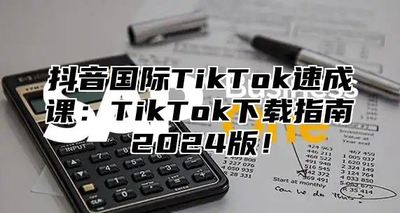 抖音国际TikTok速成课：TikTok下载指南2025版！