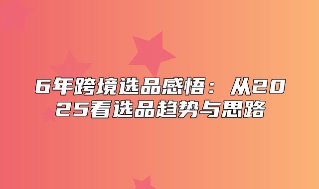 6年跨境选品感悟：从2025看选品趋势与思路
