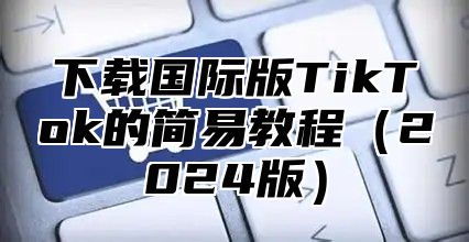 下载国际版TikTok的简易教程2025版
